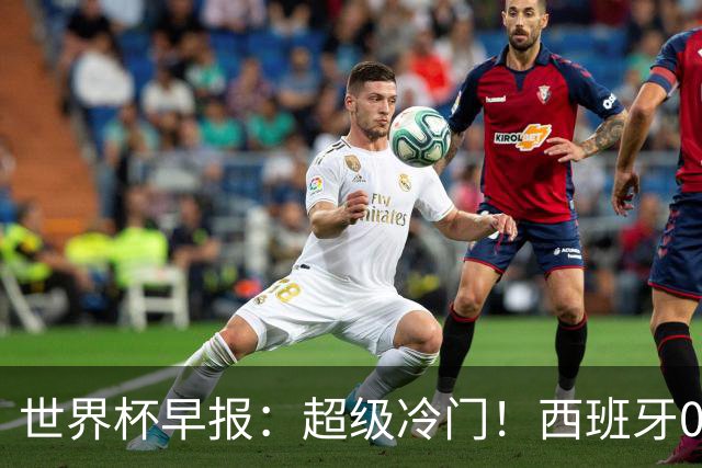 世界杯早报：超级冷门！西班牙0-0佛得角