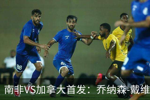 南非VS加拿大首发：乔纳森-戴维布坎南领军 阿芳仍替补