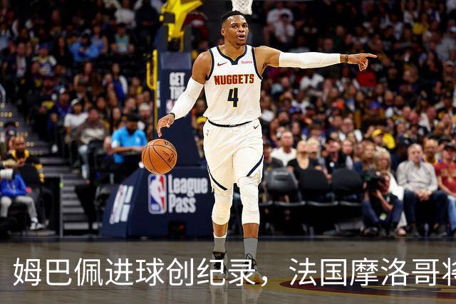 姆巴佩进球创纪录，法国摩洛哥将上演强强对话