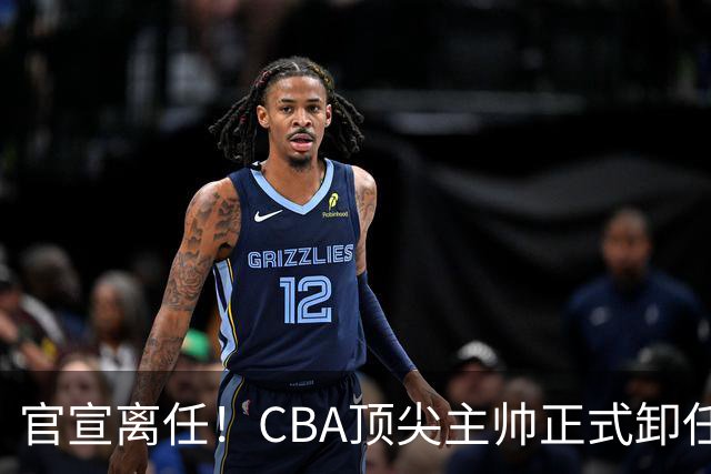 官宣离任！CBA顶尖主帅正式卸任，或将加盟广东宏远，有望接替杜锋