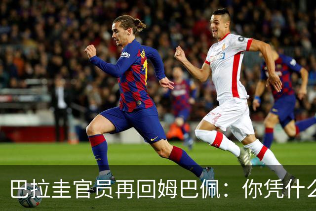 巴拉圭官员再回姆巴佩：你凭什么说我不配或卑鄙？这是性别暴力！