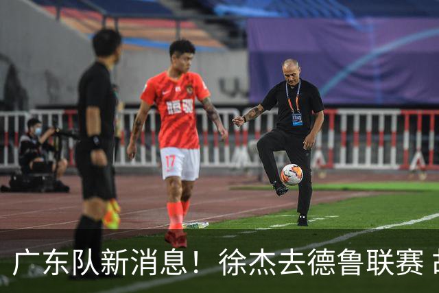 广东队新消息！徐杰去德鲁联赛 胡明轩恢复良好 杜润旺痛失顶薪合同