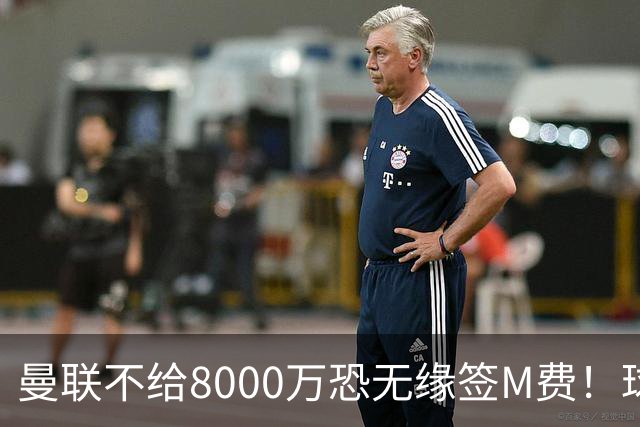 曼联不给8000万恐无缘签M费！球员拒绝表态只去红魔，也愿加盟热刺
