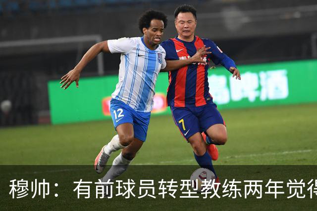穆帅：有前球员转型教练两年觉得无比艰难，我执教源于热爱和激情