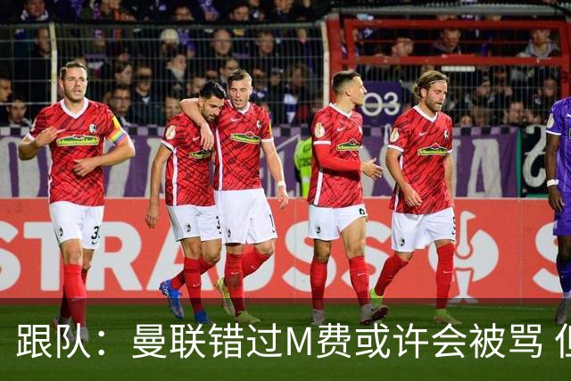 跟队：曼联错过M费或许会被骂 但用这钱买巴莱巴和斯科特更明智