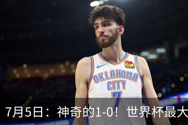 7月5日：神奇的1-0！世界杯最大黑马诞生？刷新多项纪录国足羡慕