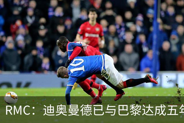 RMC：迪奥曼德已与巴黎达成五年协议，但巴黎不愿出1.3亿